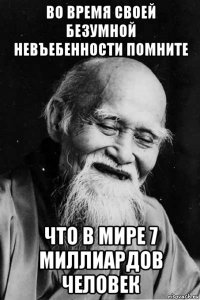 во время своей безумной невъебенности помните что в мире 7 миллиардов человек