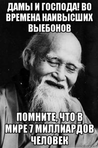 дамы и господа! во времена наивысших выебонов помните, что в мире 7 миллиардов человек