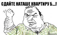 Сдайте Наташе квартиру Б....!