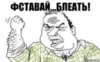 фставай...блеать!