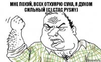 Мне похуй, всех отхуярю сука, я духом сильный (c) Ctac Pysnyj