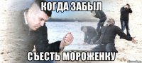 когда забыл съесть мороженку