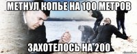 метнул копье на 100 метров захотелось на 200