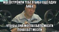 мы встроили тебе в бабу ещё одну бабу что бы она могла ебать мозги пока ебёт мозги