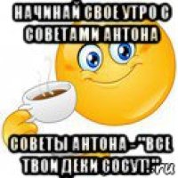 начинай свое утро с советами антона советы антона - "все твои деки сосут!"