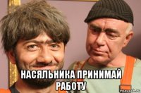  насяльника принимай работу