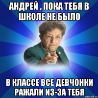 андрей , пока тебя в школе не было в классе все девчонки ражали из-за тебя