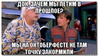 док, зачем мы летим в прошлое? мы на октоберфесте не там точку закормили