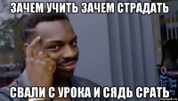 зачем учить зачем страдать свали с урока и сядь срать