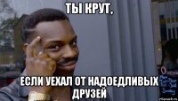 ты крут, если уехал от надоедливых друзей