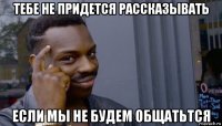 тебе не придется рассказывать если мы не будем общатьтся