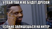 у тебя так и не будет друзей если не запишешься на интер