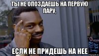 ты не опоздаешь на первую пару, если не придешь на нее