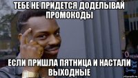 тебе не придется доделывай промокоды если пришла пятница и настали выходные