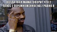 когда твоя мама говорит что 2 плюс 2 перемноженное на 2 равно 8 