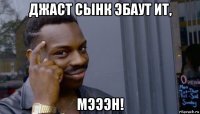 джаст сынк эбаут ит, мэээн!