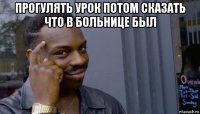 прогулять урок потом сказать что в больнице был 