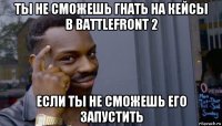 ты не сможешь гнать на кейсы в battlefront 2 если ты не сможешь его запустить