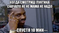 когда смотриш лунтика сначало не не мама не надо ----спустя 10 мин---