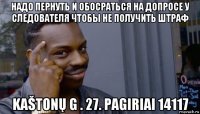 надо пернуть и обосраться на допросе у следователя чтобы не получить штраф kaštonų g . 27. pagiriai 14117