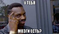 у тебя мозги есть?