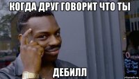 когда друг говорит что ты дебилл