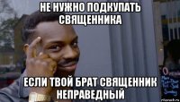 не нужно подкупать священника если твой брат священник неправедный