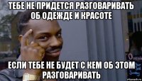 тебе не придется разговаривать об одежде и красоте если тебе не будет с кем об этом разговаривать