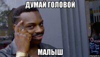 думай головой малыш