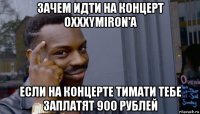 зачем идти на концерт oxxxymiron'a если на концерте тимати тебе заплатят 900 рублей