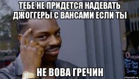 тебе не придется надевать джоггеры с вансами если ты не вова гречин