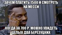 зачем платить 1500 и смотреть на месси когда за 700 р. можно увидеть целых два березуцких