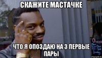 скажите мастачке что я опоздаю на 3 первые пары