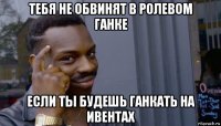 тебя не обвинят в ролевом ганке если ты будешь ганкать на ивентах