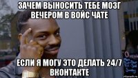 зачем выносить тебе мозг вечером в войс чате если я могу это делать 24/7 вконтакте