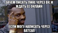 зачем писать лине через вк, и ждать ее онлайн если могу написать через ватсап