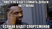 никто не будет сливать деньги на ставках если не будет спортсменов