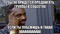 тебе не придется продвигать группы в соцсетях если ты побежишь и такая аааааааааааа