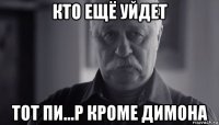 кто ещё уйдет тот пи...р кроме димона