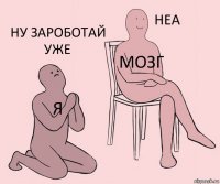 я мозг Ну зароботай уже