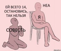 совесть я ей всего 14, остановись, так нельзя