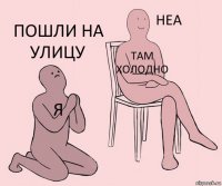 я Там холодно Пошли на улицу