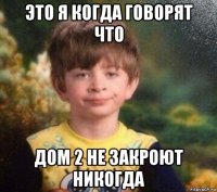 это я когда говорят что дом 2 не закроют никогда