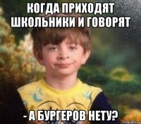 когда приходят школьники и говорят - а бургеров нету?