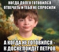 когда долго готовился отвечать и тебя не спросили а когда не готовился - к доске поидет петров