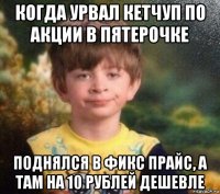 когда урвал кетчуп по акции в пятерочке поднялся в фикс прайс, а там на 10 рублей дешевле