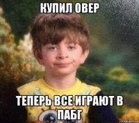 купил овер теперь все играют в пабг