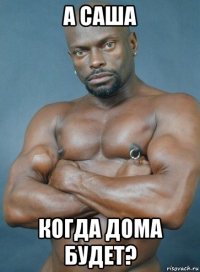 а саша когда дома будет?