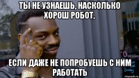 ты не узнаешь, насколько хорош робот, если даже не попробуешь с ним работать