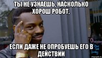 ты не узнаешь, насколько хорош робот, если даже не опробуешь его в действии